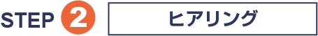 STEP2 ヒアリング